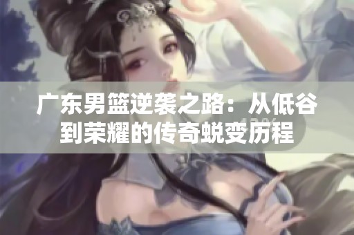 廣東男籃逆襲之路：從低谷到榮耀的傳奇蛻變歷程