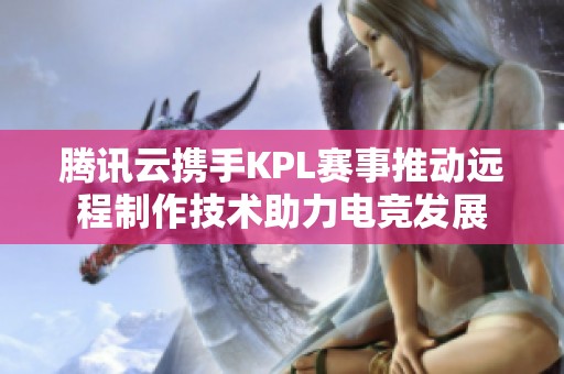 騰訊云攜手KPL賽事推動(dòng)遠(yuǎn)程制作技術(shù)助力電競(jìng)發(fā)展