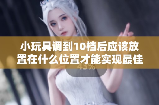小玩具調(diào)到10檔后應(yīng)該放置在什么位置才能實(shí)現(xiàn)最佳效果