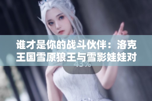 誰才是你的戰(zhàn)斗伙伴：洛克王國雪原狼王與雪影娃娃對決解析