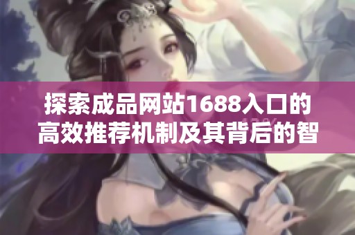 探索成品網(wǎng)站1688入口的高效推薦機制及其背后的智能算法分析