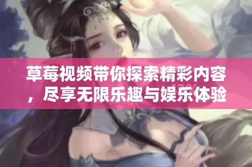 草莓視頻帶你探索精彩內(nèi)容，盡享無限樂趣與娛樂體驗(yàn)