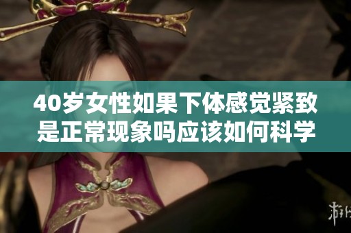 40歲女性如果下體感覺(jué)緊致是正?，F(xiàn)象嗎應(yīng)該如何科學(xué)看待這個(gè)問(wèn)題