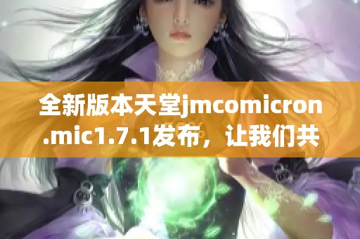 全新版本天堂jmcomicron.mic1.7.1發(fā)布，讓我們共同探索其新增功能與改進(jìn)之處