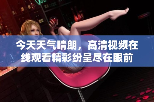 今天天氣晴朗，高清視頻在線觀看精彩紛呈盡在眼前