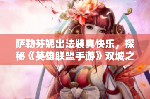 薩勒芬妮出法裝真快樂，探秘《英雄聯(lián)盟手游》雙城之戰(zhàn)的魅力