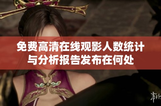 免費(fèi)高清在線觀影人數(shù)統(tǒng)計(jì)與分析報(bào)告發(fā)布在何處