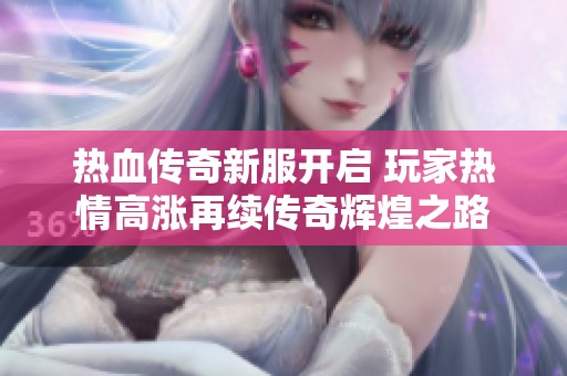 熱血傳奇新服開啟 玩家熱情高漲再續(xù)傳奇輝煌之路