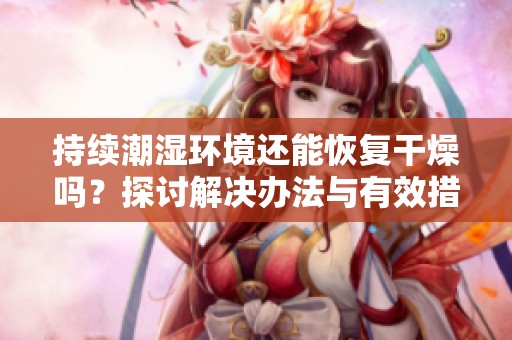 持續(xù)潮濕環(huán)境還能恢復(fù)干燥嗎？探討解決辦法與有效措施