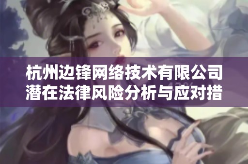 杭州邊鋒網(wǎng)絡(luò)技術(shù)有限公司潛在法律風(fēng)險(xiǎn)分析與應(yīng)對(duì)措施探討 杭州邊鋒網(wǎng)絡(luò)技術(shù)有限公司潛在法律風(fēng)險(xiǎn)分析與應(yīng)對(duì)措施探討