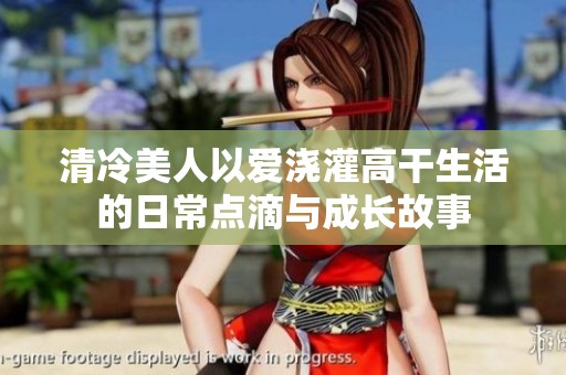 清冷美人以愛澆灌高干生活的日常點滴與成長故事