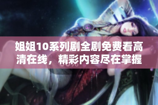 姐姐10系列劇全劇免費(fèi)看高清在線，精彩內(nèi)容盡在掌握之中