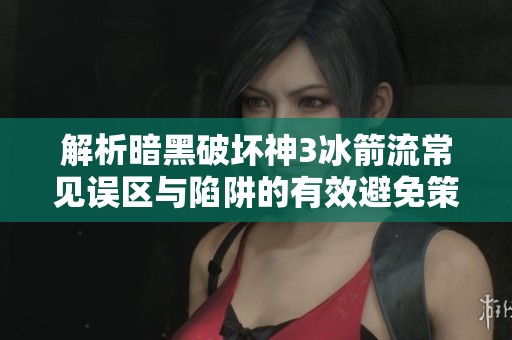 解析暗黑破壞神3冰箭流常見誤區(qū)與陷阱的有效避免策略