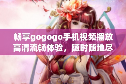 暢享gogogo手機(jī)視頻播放高清流暢體驗(yàn)，隨時(shí)隨地盡情觀看精彩內(nèi)容。