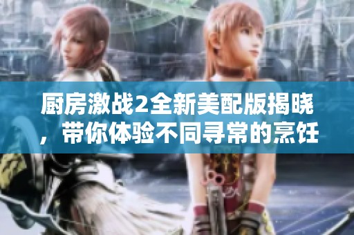 廚房激戰(zhàn)2全新美配版揭曉，帶你體驗(yàn)不同尋常的烹飪挑戰(zhàn)與樂(lè)趣