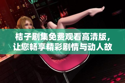 桔子劇集免費觀看高清版，讓您暢享精彩劇情與動人故事體驗
