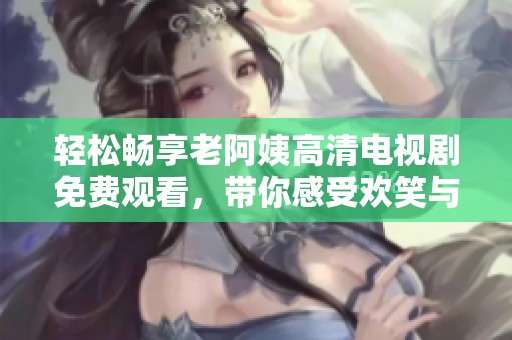 輕松暢享老阿姨高清電視劇免費觀看，帶你感受歡笑與感動的精彩瞬間