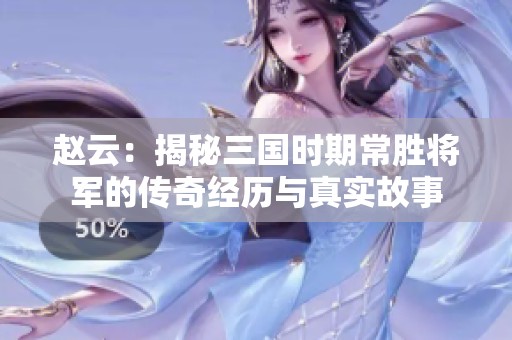 趙云：揭秘三國(guó)時(shí)期常勝將軍的傳奇經(jīng)歷與真實(shí)故事