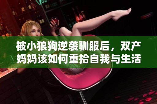 被小狼狗逆襲馴服后，雙產(chǎn)媽媽該如何重拾自我與生活的平衡？