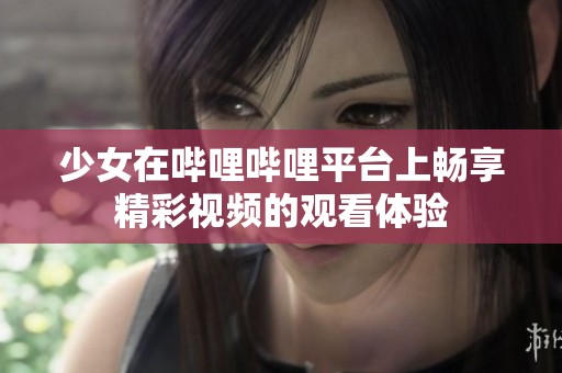 少女在嗶哩嗶哩平臺(tái)上暢享精彩視頻的觀看體驗(yàn)