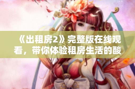 《出租房2》完整版在線觀看，帶你體驗(yàn)租房生活的酸甜苦辣與成長(zhǎng)故事