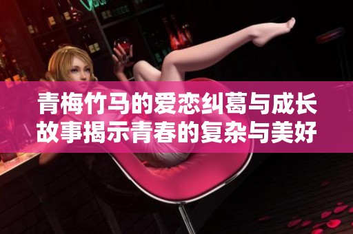 青梅竹馬的愛戀糾葛與成長故事揭示青春的復(fù)雜與美好