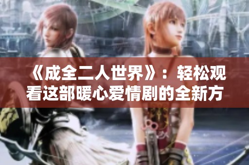 《成全二人世界》：輕松觀看這部暖心愛(ài)情劇的全新方式分享給朋友們