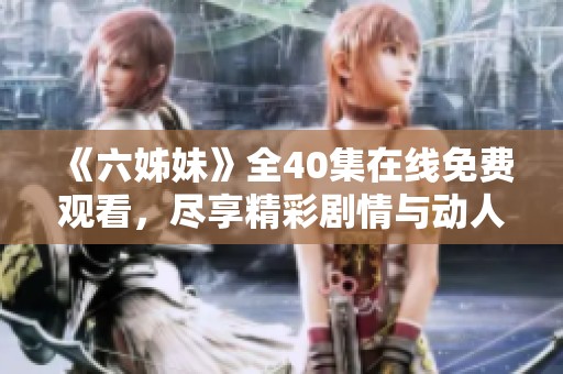 《六姊妹》全40集在線免費(fèi)觀看，盡享精彩劇情與動人故事