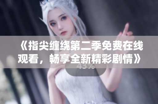 《指尖纏繞第二季免費在線觀看，暢享全新精彩劇情》