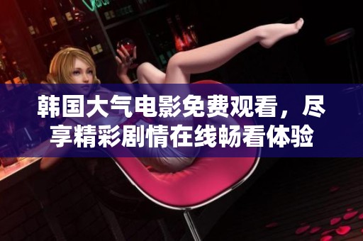 韓國大氣電影免費(fèi)觀看，盡享精彩劇情在線暢看體驗(yàn)