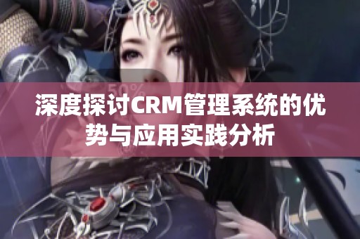 深度探討CRM管理系統(tǒng)的優(yōu)勢(shì)與應(yīng)用實(shí)踐分析