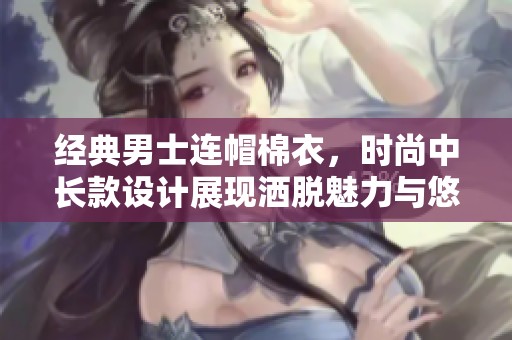 經(jīng)典男士連帽棉衣,時尚中長款設(shè)計展現(xiàn)灑脫魅力與悠閑風范 經(jīng)典男士連帽棉衣,時尚中長款設(shè)計展現(xiàn)灑脫魅力與悠閑風范