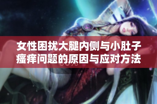 女性困擾大腿內(nèi)側(cè)與小肚子瘙癢問(wèn)題的原因與應(yīng)對(duì)方法探討