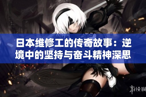 日本維修工的傳奇故事：逆境中的堅(jiān)持與奮斗精神深思