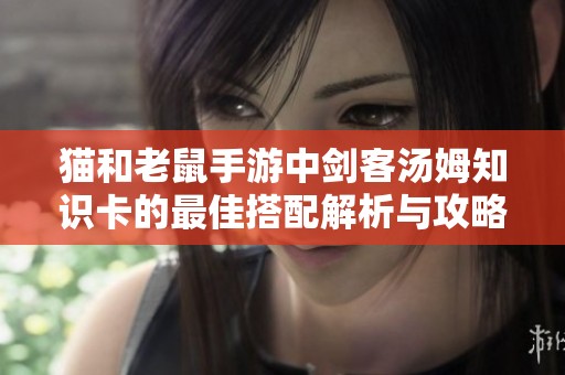 貓和老鼠手游中劍客湯姆知識卡的最佳搭配解析與攻略分享