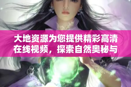 大地資源為您提供精彩高清在線(xiàn)視頻，探索自然奧秘與奇觀