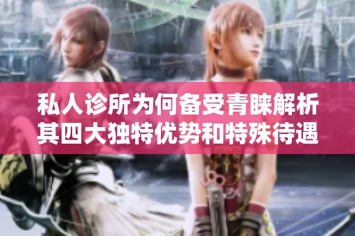 私人診所為何備受青睞解析其四大獨(dú)特優(yōu)勢(shì)和特殊待遇