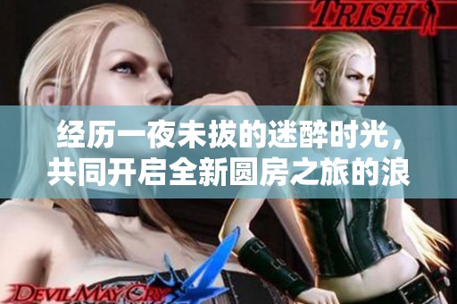 經(jīng)歷一夜未拔的迷醉時(shí)光，共同開(kāi)啟全新圓房之旅的浪漫體驗(yàn)