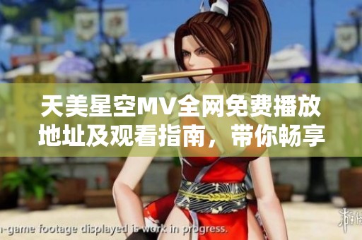天美星空MV全網(wǎng)免費播放地址及觀看指南，帶你暢享視聽盛宴