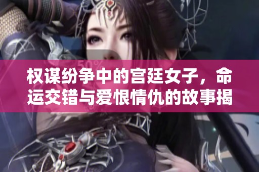 權(quán)謀紛爭中的宮廷女子，命運(yùn)交錯與愛恨情仇的故事揭秘