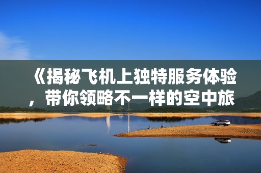 《揭秘飛機上獨特服務體驗，帶你領略不一樣的空中旅程》