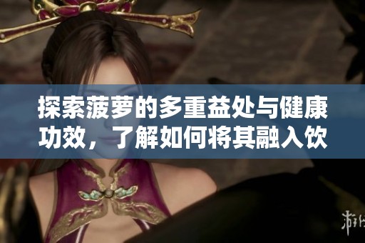 探索菠蘿的多重益處與健康功效，了解如何將其融入飲食中