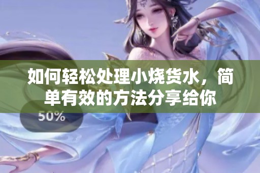 如何輕松處理小燒貨水，簡(jiǎn)單有效的方法分享給你
