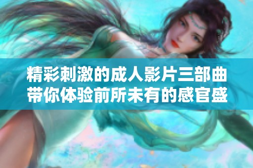 精彩刺激的成人影片三部曲帶你體驗前所未有的感官盛宴