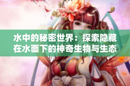 水中的秘密世界：探索隱藏在水面下的神奇生物與生態(tài)系統(tǒng)