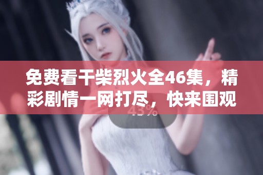 免費(fèi)看干柴烈火全46集，精彩劇情一網(wǎng)打盡，快來(lái)圍觀吧！