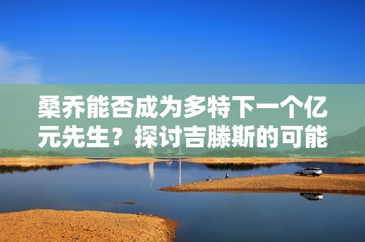 桑喬能否成為多特下一個億元先生？探討吉滕斯的可能性與未來表現(xiàn)