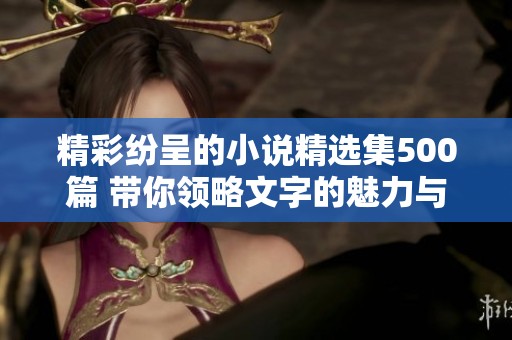 精彩紛呈的小說精選集500篇 帶你領略文字的魅力與深度