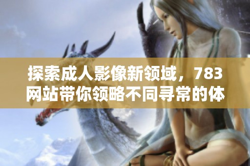 探索成人影像新領(lǐng)域，783網(wǎng)站帶你領(lǐng)略不同尋常的體驗與視角