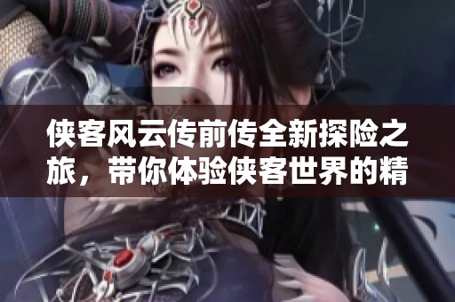 俠客風云傳前傳全新探險之旅，帶你體驗俠客世界的精彩紛呈